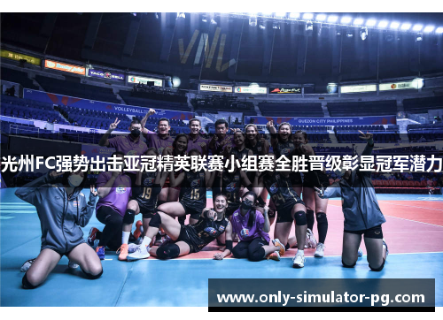 光州FC强势出击亚冠精英联赛小组赛全胜晋级彰显冠军潜力