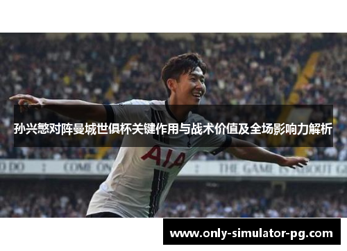 孙兴慜对阵曼城世俱杯关键作用与战术价值及全场影响力解析