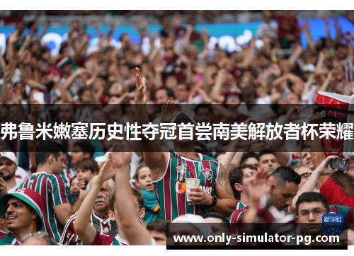 弗鲁米嫩塞历史性夺冠首尝南美解放者杯荣耀