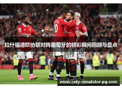 拉什福德欧协联对阵葡萄牙的精彩瞬间回顾与盘点