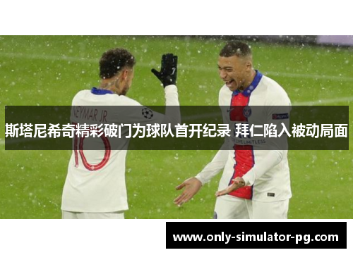 斯塔尼希奇精彩破门为球队首开纪录 拜仁陷入被动局面