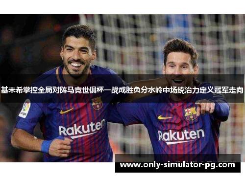 基米希掌控全局对阵马竞世俱杯一战成胜负分水岭中场统治力定义冠军走向