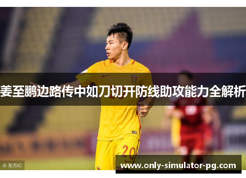 姜至鹏边路传中如刀切开防线助攻能力全解析