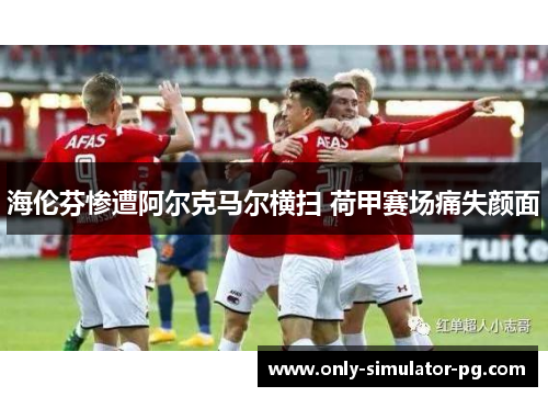 海伦芬惨遭阿尔克马尔横扫 荷甲赛场痛失颜面 海伦芬惨遭阿尔克马尔横扫 荷甲赛场痛失颜面