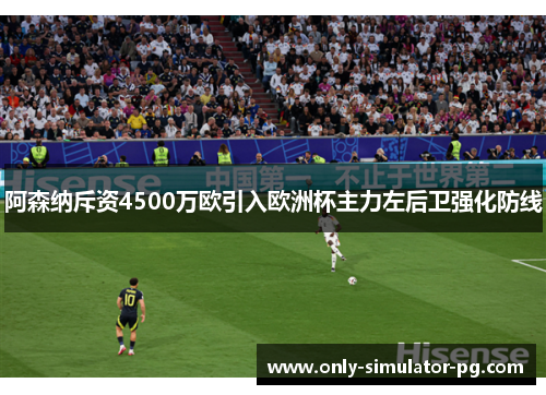 阿森纳斥资4500万欧引入欧洲杯主力左后卫强化防线 阿森纳斥资4500万欧引入欧洲杯主力左后卫强化防线