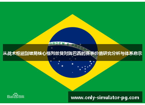 从战术枢纽到破局核心格列兹曼对阵巴西的赛事价值研究分析与体系启示 从战术枢纽到破局核心格列兹曼对阵巴西的赛事价值研究分析与体系启示