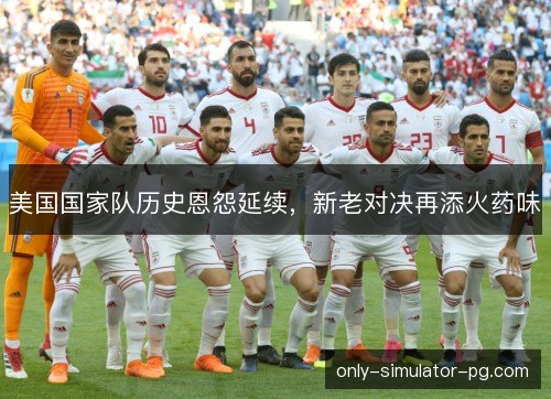 美国国家队历史恩怨延续，新老对决再添火药味